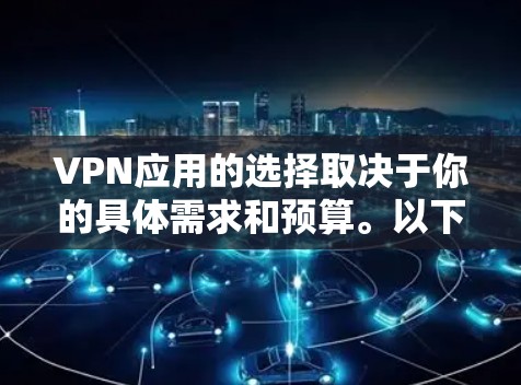 VPN应用的选择取决于你的具体需求和预算。以下是一些常见的VPN应用及其特点，供你参考