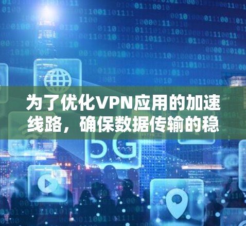 为了优化VPN应用的加速线路，确保数据传输的稳定性和效率，可以按照以下步骤进行