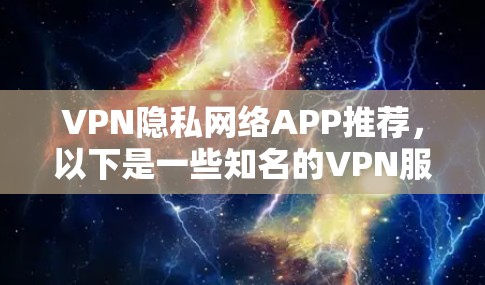 VPN隐私网络APP推荐，以下是一些知名的VPN服务，它们提供了多种选项，满足不同用户的需求