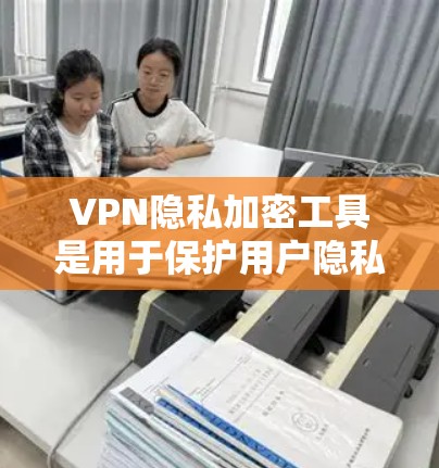 VPN隐私加密工具是用于保护用户隐私和数据安全的网络服务。以下是关于这些工具的详细总结和分析 VPN隐私加密工具是用于保护用户隐私和数据安全的网络服务。以下是关于这些工具的详细总结和分析