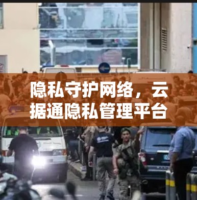 隐私守护网络,云据通隐私管理平台 隐私守护网络,云据通隐私管理平台