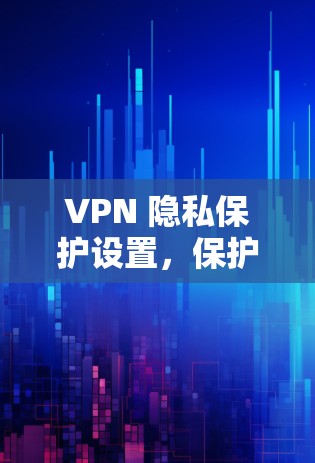 VPN 隐私保护设置,保护数字空间的 crucial 环境 VPN 隐私保护设置,保护数字空间的 crucial 环境