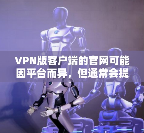 VPN版客户端的官网可能因平台而异，但通常会提供以下相关信息和功能