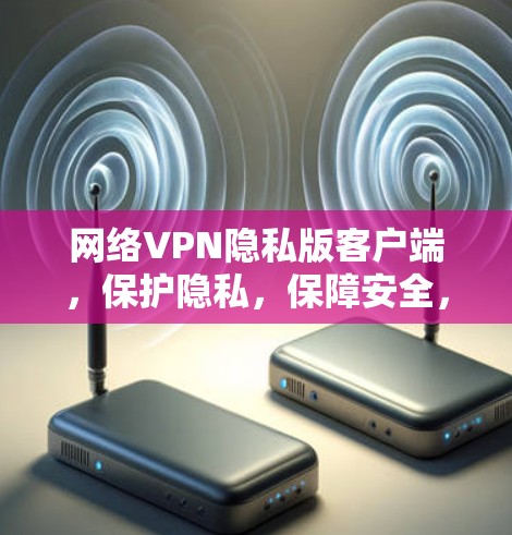 网络VPN隐私版客户端，保护隐私，保障安全，让网络充满乐趣！