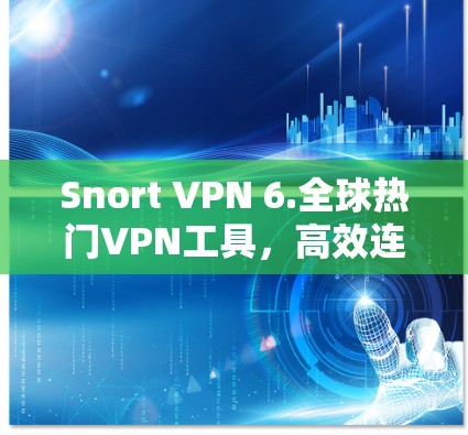 Snort VPN 6.全球热门VPN工具,高效连接,安全可靠 Snort VPN 6.全球热门VPN工具,高效连接,安全可靠