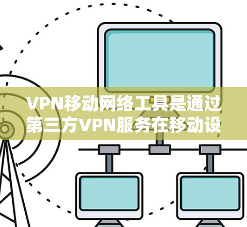 VPN移动网络工具是通过第三方VPN服务在移动设备上实现的VPN功能，用户通过这些工具连接到外部网络，保护隐私并确保数据安全。以下是具体的步骤和注意事项