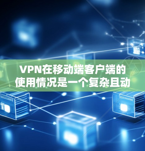VPN在移动端客户端的使用情况是一个复杂且动态的领域，涉及到多方面因素。以下是对这一问题的详细分析和总结