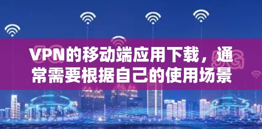 VPN的移动端应用下载，通常需要根据自己的使用场景和需求来选择。以下是一些常见的VPN应用