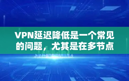 VPN延迟降低是一个常见的问题，尤其是在多节点VPN配置或晚上运行的情况下。以下是一些可能有助于降低VPN延迟的解决方案