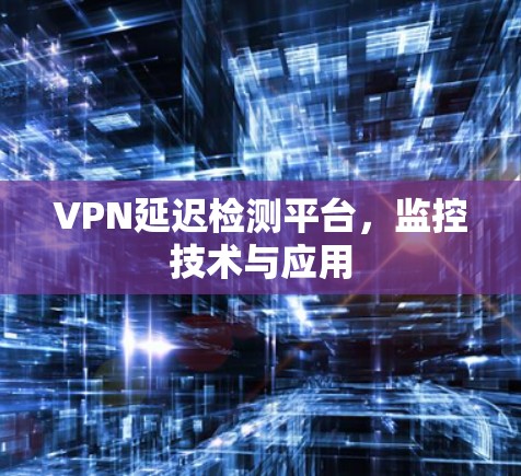 VPN延迟检测平台，监控技术与应用