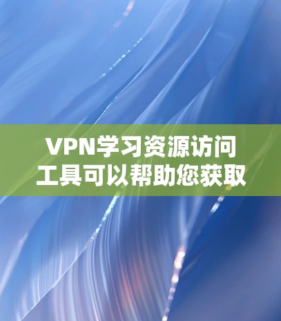 VPN学习资源访问工具可以帮助您获取更多学习材料和资源，但需要注意以下几点