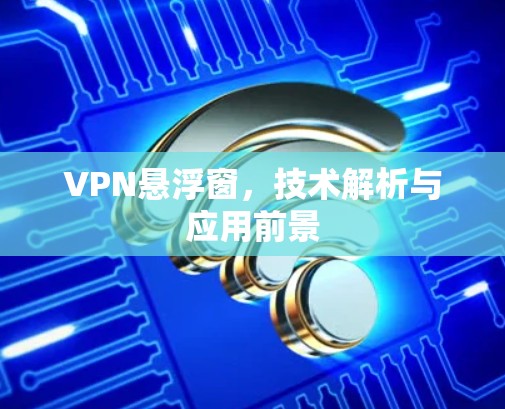 VPN悬浮窗，技术解析与应用前景