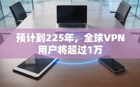 预计到225年，全球VPN用户将超过1万