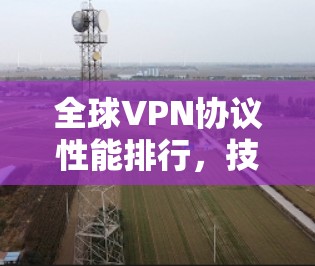 全球VPN协议性能排行，技术突破与市场动态