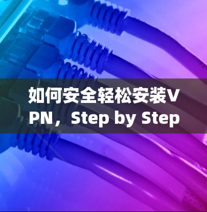 如何安全轻松安装VPN，Step by Step指南