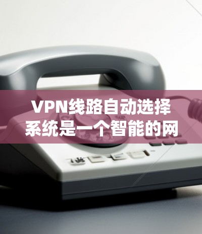 VPN线路自动选择系统是一个智能的网络连接优化工具，通过综合多方面的数据和规则，优化用户的网络连接，提升用户体验。以下是该系统的详细分析和总结