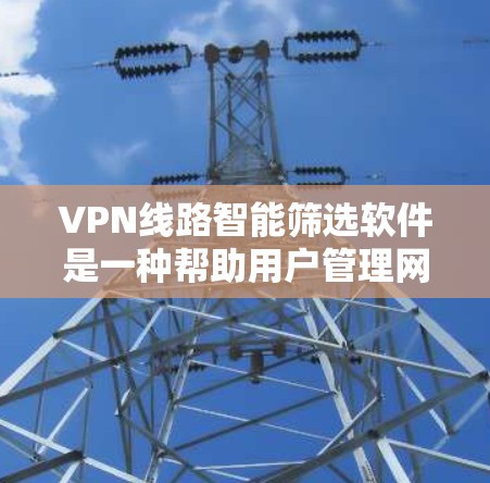 VPN线路智能筛选软件是一种帮助用户管理网络访问的工具，通过分析用户的使用习惯和网络设置，推荐适合的VPN线路。以下是该软件的详细介绍和建议