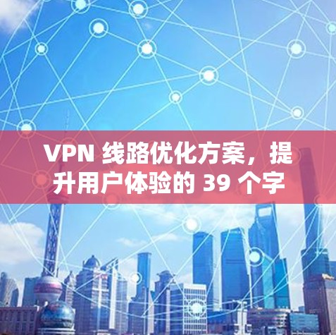 VPN 线路优化方案，提升用户体验的 39 个字