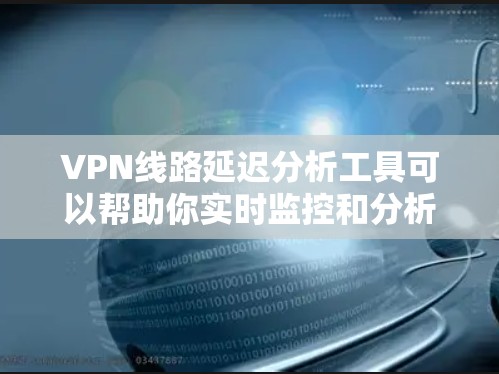 VPN线路延迟分析工具可以帮助你实时监控和分析VPN网络的延迟情况，了解网络的稳定性，并生成报告。以下是一些常用的VPN延迟分析工具推荐
