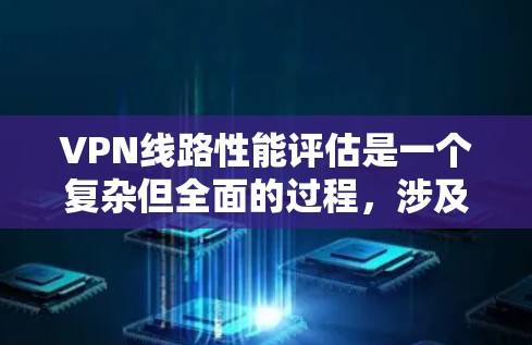 VPN线路性能评估是一个复杂但全面的过程，涉及多个方面。以下是对 VPN 线路性能评估的详细总结和步骤指南