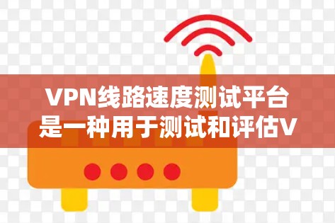 VPN线路速度测试平台是一种用于测试和评估VPN网络连接速度的工具，帮助用户了解其稳定性、延迟和带宽情况。以下是对这些平台的详细分析和总结