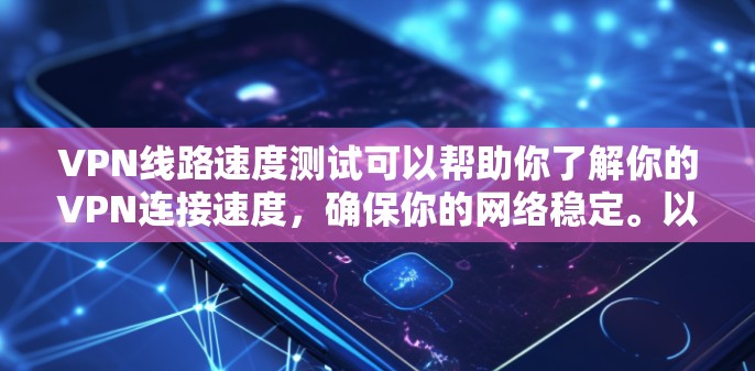 VPN线路速度测试可以帮助你了解你的VPN连接速度，确保你的网络稳定。以下是一些简单的步骤，帮助你测试你的VPN线路速度