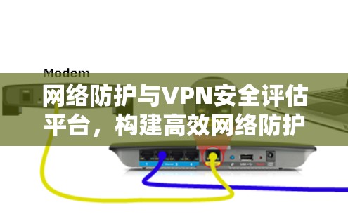 网络防护与VPN安全评估平台，构建高效网络防护体系