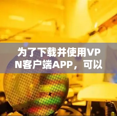 为了下载并使用VPN客户端APP，可以按照以下步骤进行