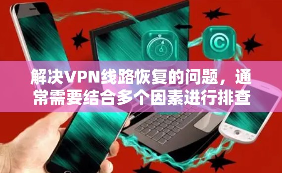 解决VPN线路恢复的问题，通常需要结合多个因素进行排查和修复。以下是详细的步骤