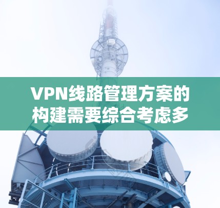 VPN线路管理方案的构建需要综合考虑多个关键方面，以确保安全、可靠和用户权益的保护。以下是分步的建议