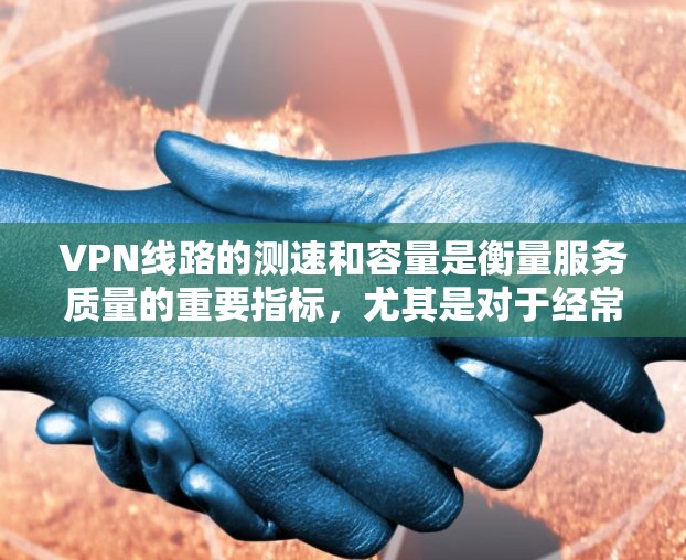 VPN线路的测速和容量是衡量服务质量的重要指标，尤其是对于经常使用VPN的用户来说，这两个因素直接影响到他们的使用体验。以下是几个主要的VPN平台及其测速和容量评分，供参考