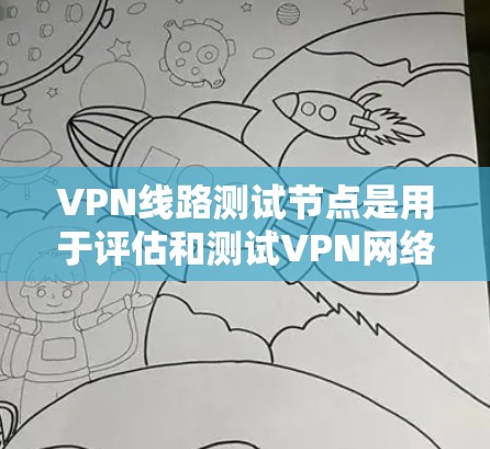 VPN线路测试节点是用于评估和测试VPN网络性能的关键设备，确保其稳定性和安全性的关键因素。以下是对VPN测试节点的详细总结