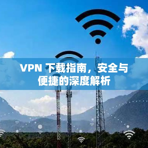 VPN 下载指南，安全与便捷的深度解析