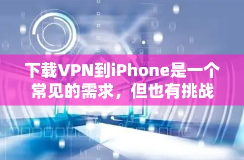 下载VPN到iPhone是一个常见的需求，但也有挑战。以下是一步步的解决方案