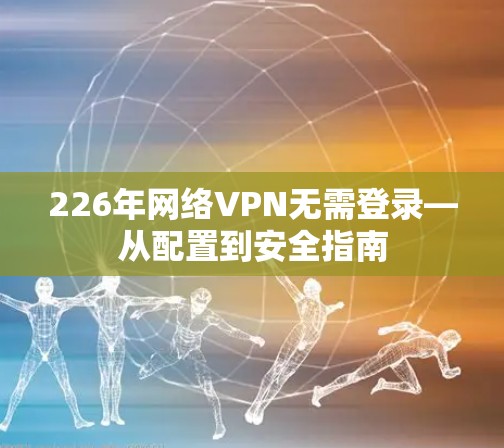 226年网络VPN无需登录—从配置到安全指南