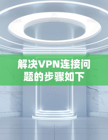 解决VPN连接问题的步骤如下