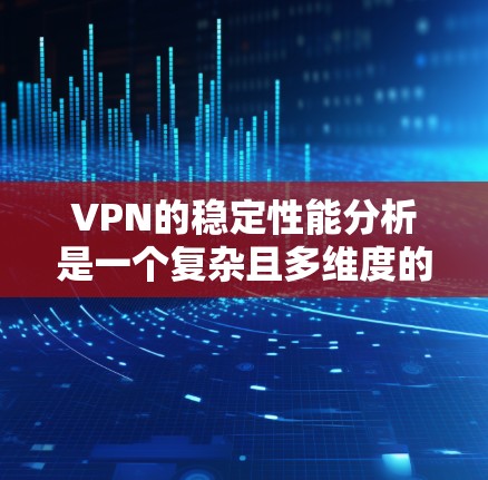 VPN的稳定性能分析是一个复杂且多维度的问题，主要涉及连接速度、延迟、稳定性、加密安全性以及扩展性等方面。以下是对VPN稳定性能的详细分析