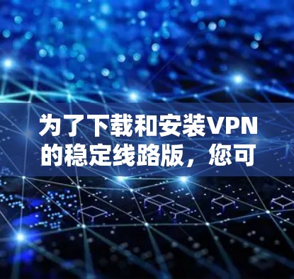 为了下载和安装VPN的稳定线路版，您可以按照以下步骤操作