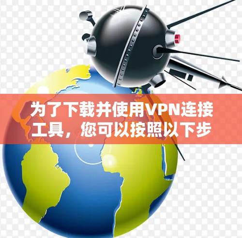 为了下载并使用VPN连接工具，您可以按照以下步骤进行