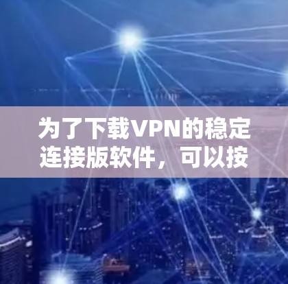 为了下载VPN的稳定连接版软件，可以按照以下步骤操作