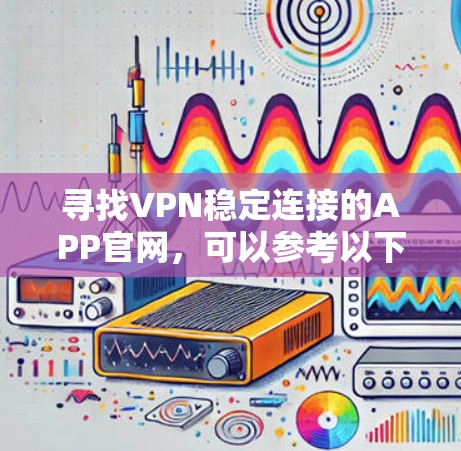 寻找VPN稳定连接的APP官网，可以参考以下几种常见的VPN应用和推荐平台