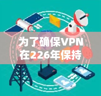 为了确保VPN在226年保持稳定连接，可以采取以下步骤