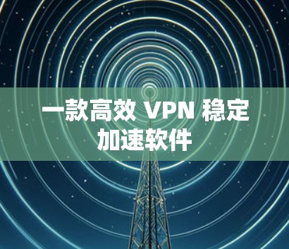 一款高效 VPN 稳定加速软件
