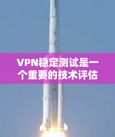 VPN稳定测试是一个重要的技术评估步骤，用于验证VPN服务的稳定性和安全性。以下是对VPN稳定测试的详细总结