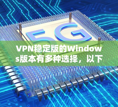 VPN稳定版的Windows版本有多种选择，以下是一些常见的稳定版软件推荐