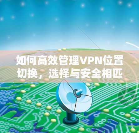 如何高效管理VPN位置切换，选择与安全相匹配的策略