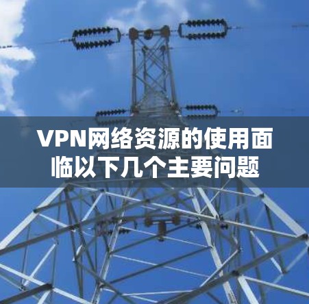 VPN网络资源的使用面临以下几个主要问题