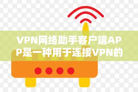 VPN网络助手客户端APP是一种用于连接VPN的客户端软件，它可以帮助用户在线访问VPN服务，满足他们在线娱乐、视频通话等需求。以下是一些常见的VPN网络助手客户端APP