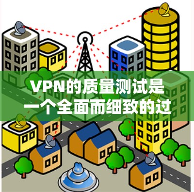 VPN的质量测试是一个全面而细致的过程，旨在评估VPN网络的性能和安全性，确保用户能够使用时感到安全、高效。以下是测试的主要方面及其评估标准