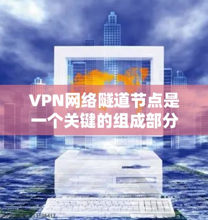 VPN网络隧道节点是一个关键的组成部分，确保用户和公司内部数据的安全传输。以下是隧道节点的详细解析